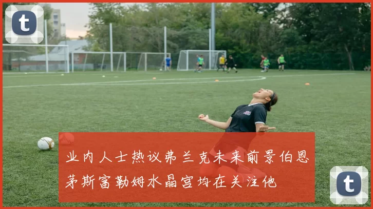 业内人士热议弗兰克未来前景伯恩茅斯富勒姆水晶宫均在关注他