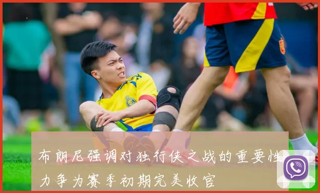 布朗尼强调对独行侠之战的重要性力争为赛季初期完美收官