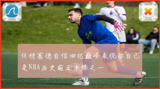 怀特塞德自信回忆巅峰表现称自己是NBA历史前五中锋之一