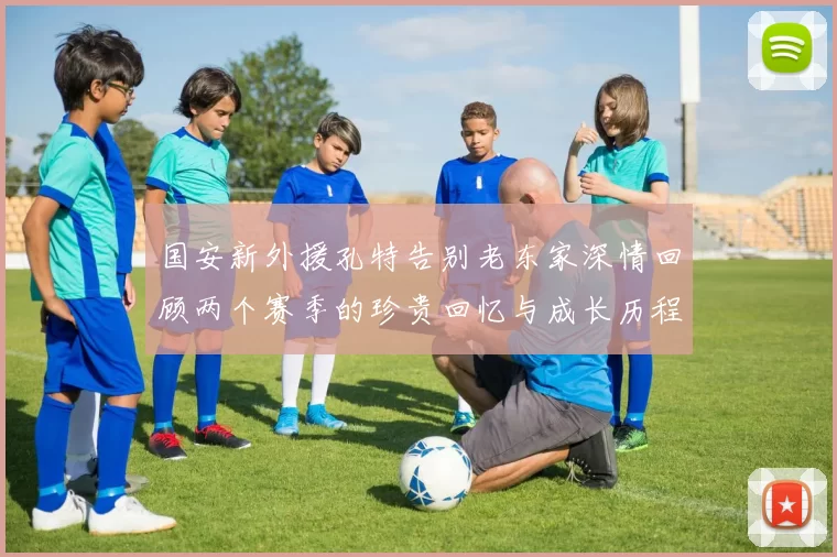 国安新外援孔特告别老东家深情回顾两个赛季的珍贵回忆与成长历程