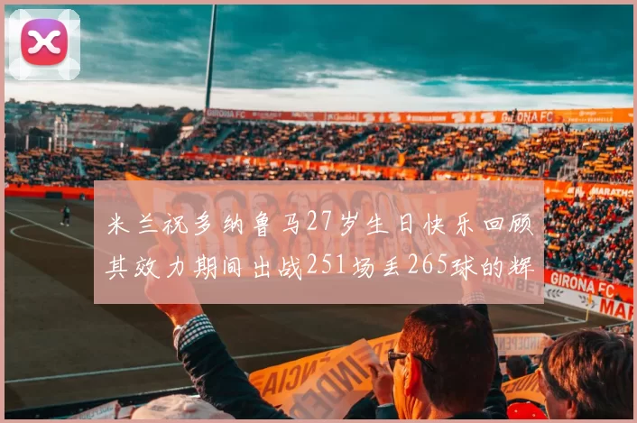 米兰祝多纳鲁马27岁生日快乐回顾其效力期间出战251场丢265球的辉煌历程
