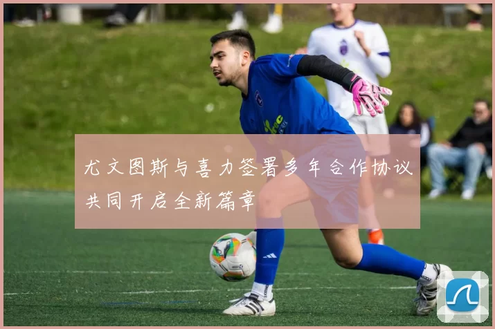 尤文图斯与喜力签署多年合作协议共同开启全新篇章