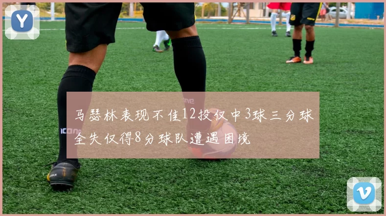 马瑟林表现不佳12投仅中3球三分球全失仅得8分球队遭遇困境
