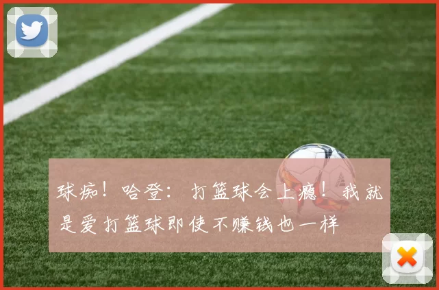 球痴！哈登：打篮球会上瘾！我就是爱打篮球即使不赚钱也一样