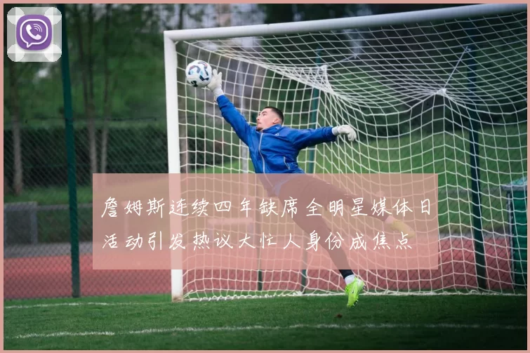 詹姆斯连续四年缺席全明星媒体日活动引发热议大忙人身份成焦点