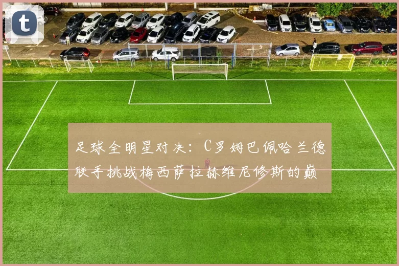 足球全明星对决：C罗姆巴佩哈兰德联手挑战梅西萨拉赫维尼修斯的巅峰之战
