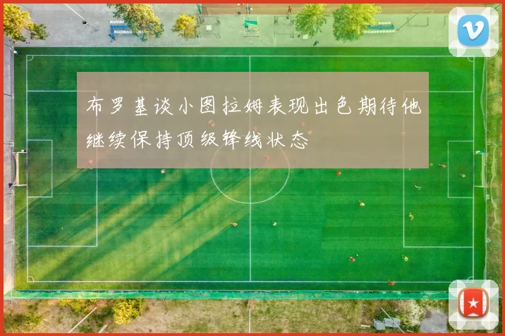 布罗基谈小图拉姆表现出色期待他继续保持顶级锋线状态