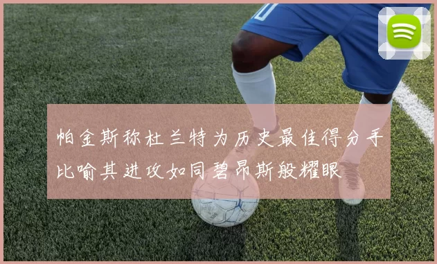帕金斯称杜兰特为历史最佳得分手比喻其进攻如同碧昂斯般耀眼