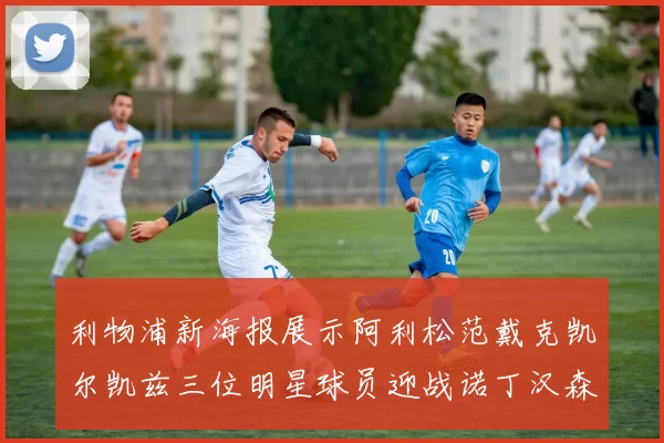 利物浦新海报展示阿利松范戴克凯尔凯兹三位明星球员迎战诺丁汉森林