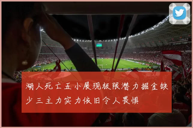 湖人死亡五小展现极限潜力掘金缺少三主力实力依旧令人畏惧