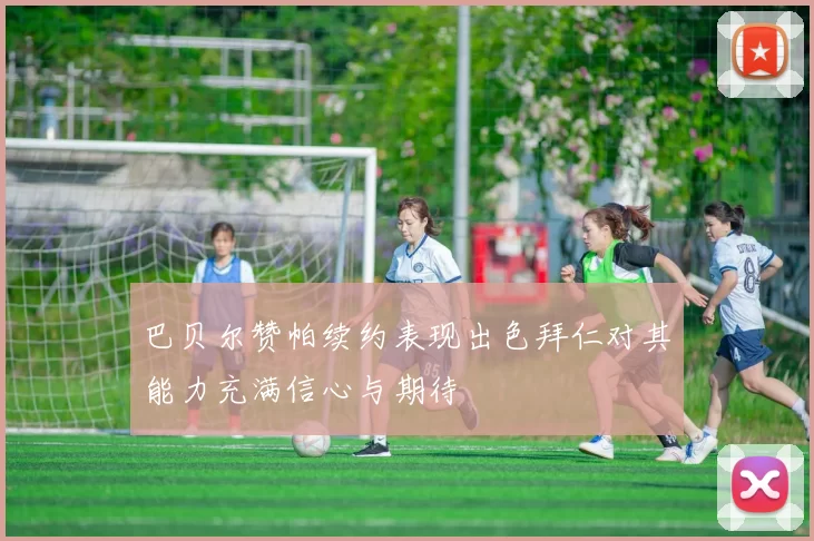 巴贝尔赞帕续约表现出色拜仁对其能力充满信心与期待