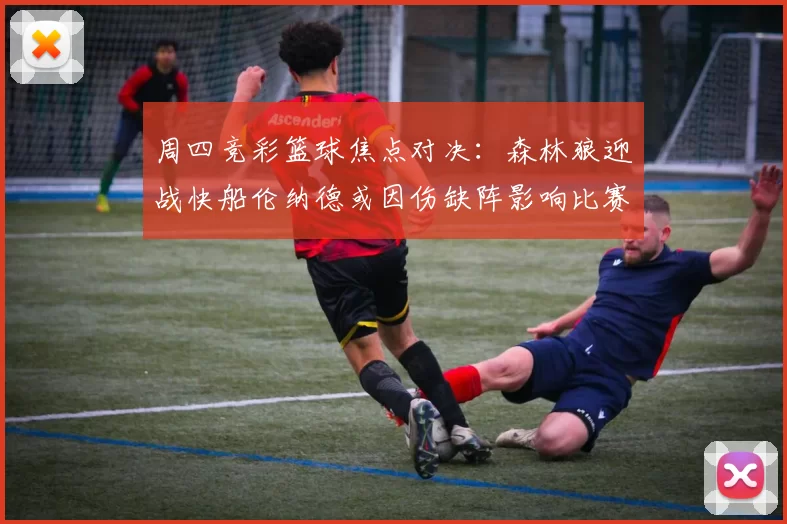 周四竞彩篮球焦点对决：森林狼迎战快船伦纳德或因伤缺阵影响比赛走势