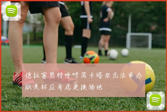 德拉富恩特呼吁若卡塔尔无法举办欧美杯应考虑更换场地