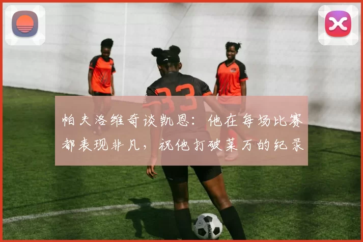 帕夫洛维奇谈凯恩：他在每场比赛都表现非凡，祝他打破莱万的纪录