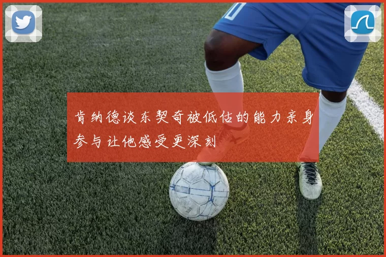 肯纳德谈东契奇被低估的能力亲身参与让他感受更深刻