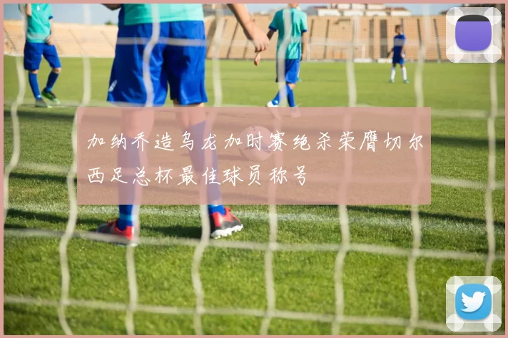 加纳乔造乌龙加时赛绝杀荣膺切尔西足总杯最佳球员称号