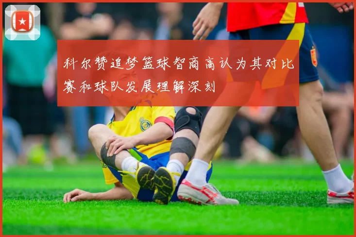科尔赞追梦篮球智商高认为其对比赛和球队发展理解深刻