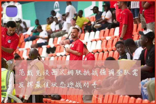 范戴克谈西汉姆联挑战强调全队需发挥最佳状态迎战对手