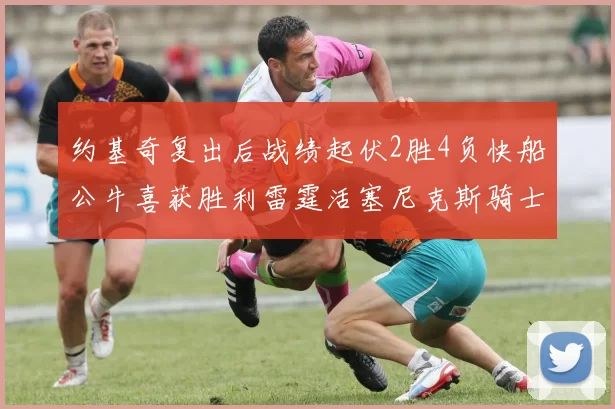 约基奇复出后战绩起伏2胜4负快船公牛喜获胜利雷霆活塞尼克斯骑士接连失利