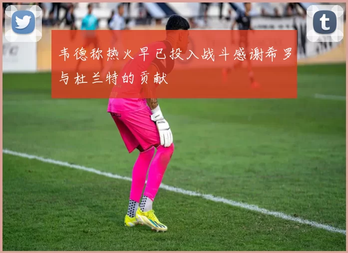 韦德称热火早已投入战斗感谢希罗与杜兰特的贡献
