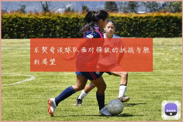 东契奇谈球队面对强敌的挑战与胜利渴望