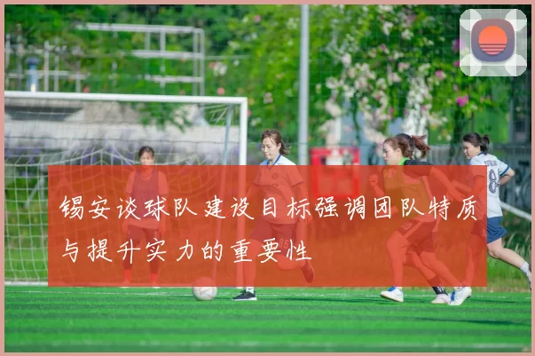 锡安谈球队建设目标强调团队特质与提升实力的重要性