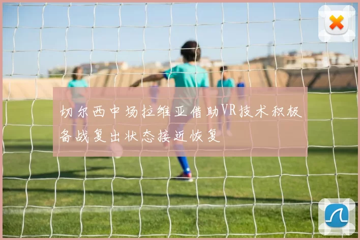 切尔西中场拉维亚借助VR技术积极备战复出状态接近恢复