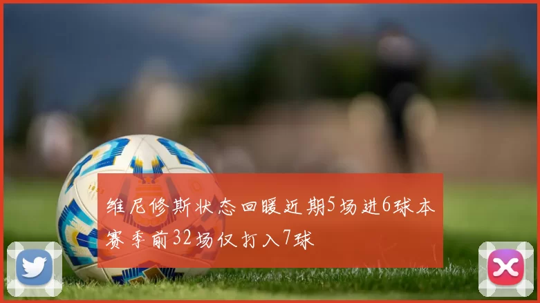 维尼修斯状态回暖近期5场进6球本赛季前32场仅打入7球