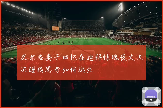 皮尔洛妻子回忆在迪拜惊魂夜丈夫沉睡我思考如何逃生