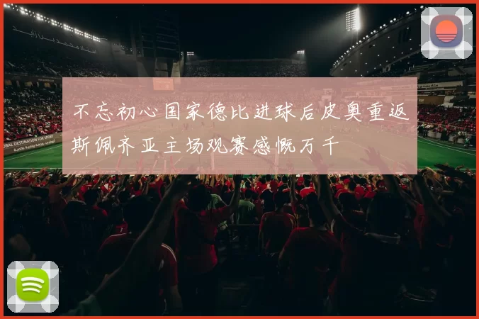 不忘初心国家德比进球后皮奥重返斯佩齐亚主场观赛感慨万千