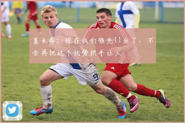 基米希：现在我们领先11分了，不会再把这个优势拱手让人