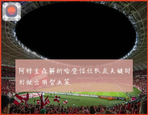阿特金森解析哈登信任队友关键时刻做出明智决策